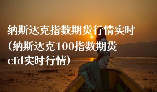 纳斯达克指数期货行情实时(纳斯达克100指数期货cfd实时行情)_https://www.zztgc.com_期货行情_第1张