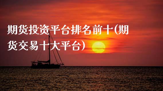 期货投资平台排名前十(期货交易十大平台)_https://www.zztgc.com_期货直播_第1张