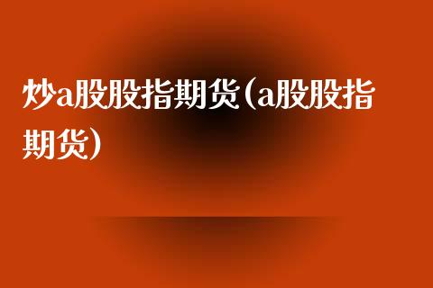 炒a股股指期货(a股股指期货)_https://www.zztgc.com_期货行情_第1张