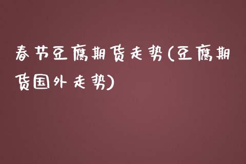 春节豆腐期货走势(豆腐期货国外走势)_https://www.zztgc.com_期货直播_第1张