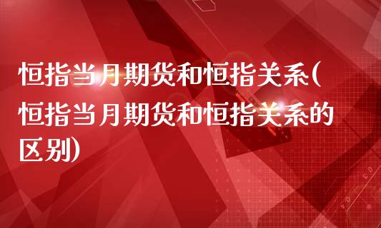 恒指当月期货和恒指关系(恒指当月期货和恒指关系的区别)_https://www.zztgc.com_原油期货_第1张