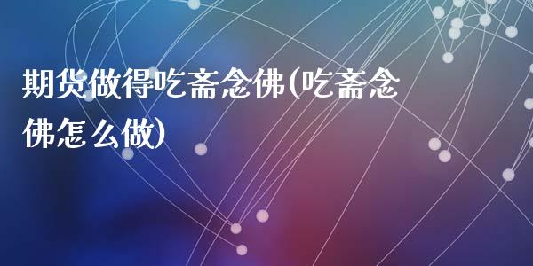 期货做得吃斋念佛(吃斋念佛怎么做)_https://www.zztgc.com_原油期货_第1张