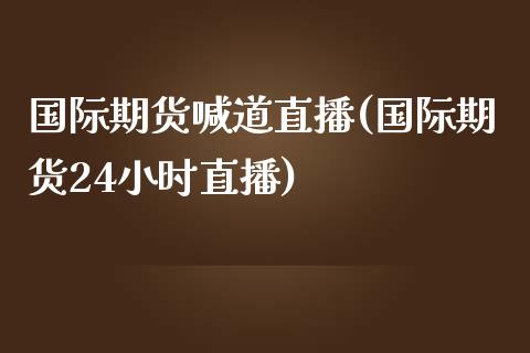 国际期货喊道直播(国际期货24小时直播)_https://www.zztgc.com_期货行情_第1张