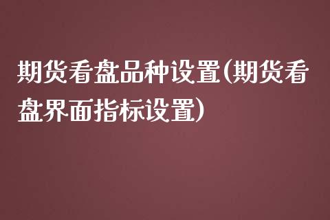 期货看盘品种设置(期货看盘界面指标设置)_https://www.zztgc.com_黄金期货_第1张