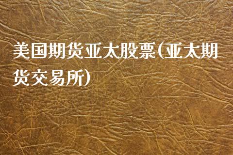 美国期货亚太股票(亚太期货交易所)_https://www.zztgc.com_期货入门_第1张