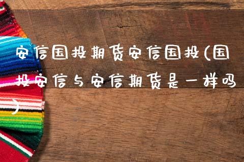 安信国投期货安信国投(国投安信与安信期货是一样吗)_https://www.zztgc.com_期货行情_第1张