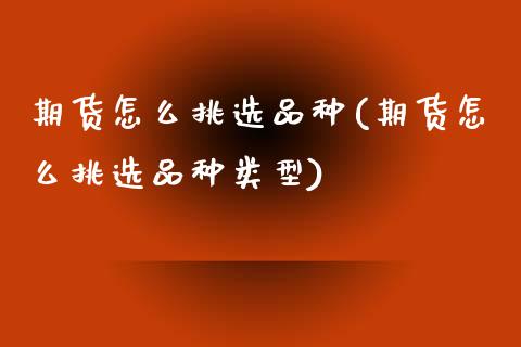 期货怎么挑选品种(期货怎么挑选品种类型)_https://www.zztgc.com_原油期货_第1张