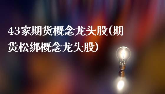 43家期货概念龙头股(期货松绑概念龙头股)_https://www.zztgc.com_期货开户_第1张