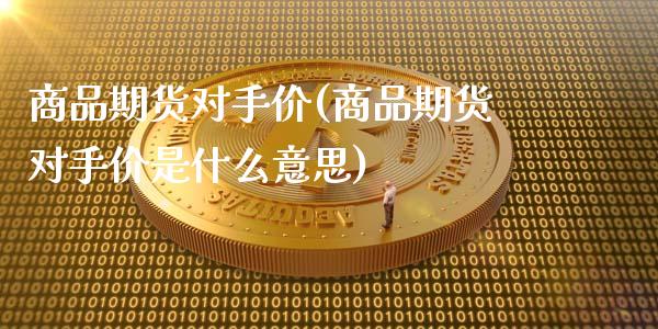 商品期货对手价(商品期货对手价是什么意思)_https://www.zztgc.com_期货直播_第1张