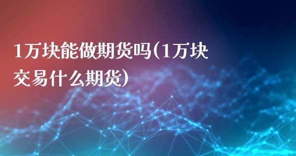 1万块能做期货吗(1万块交易什么期货)_https://www.zztgc.com_期货行情_第1张