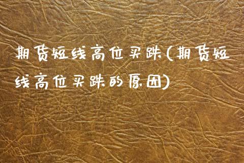 期货短线高位买跌(期货短线高位买跌的原因)_https://www.zztgc.com_期货行情_第1张