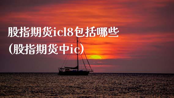 股指期货icl8包括哪些(股指期货中ic)_https://www.zztgc.com_期货入门_第1张