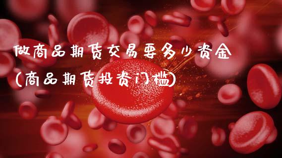 做商品期货交易要多少资金(商品期货投资门槛)_https://www.zztgc.com_黄金期货_第1张