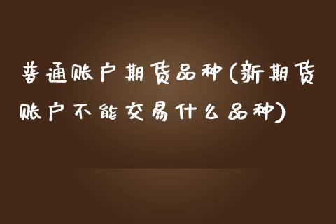 普通账户期货品种(新期货账户不能交易什么品种)_https://www.zztgc.com_期货入门_第1张