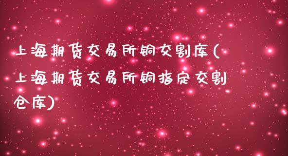 上海期货交易所铜交割库(上海期货交易所铜指定交割仓库)_https://www.zztgc.com_原油期货_第1张
