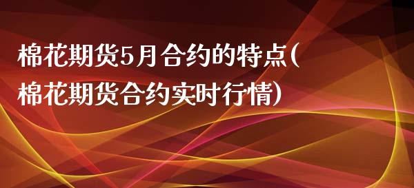 棉花期货5月合约的特点(棉花期货合约实时行情)_https://www.zztgc.com_期货入门_第1张