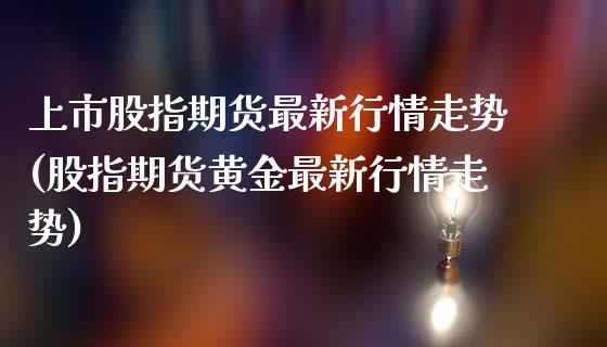 上市股指期货最新行情走势(股指期货黄金最新行情走势)_https://www.zztgc.com_期货直播_第1张