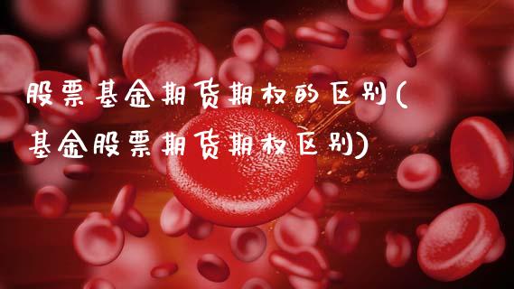 股票基金期货期权的区别(基金股票期货期权区别)_https://www.zztgc.com_原油期货_第1张