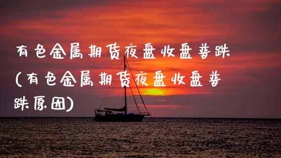 有色金属期货夜盘收盘普跌(有色金属期货夜盘收盘普跌原因)_https://www.zztgc.com_期货直播_第1张