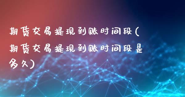 期货交易提现到账时间段(期货交易提现到账时间段是多久)_https://www.zztgc.com_期货行情_第1张