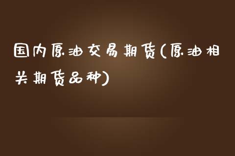 国内原油交易期货(原油相关期货品种)_https://www.zztgc.com_期货直播_第1张