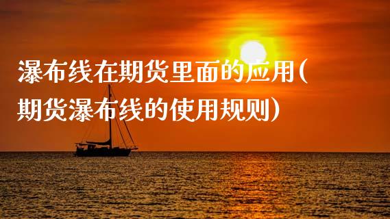 瀑布线在期货里面的应用(期货瀑布线的使用规则)_https://www.zztgc.com_原油期货_第1张