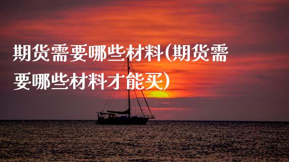 期货需要哪些材料(期货需要哪些材料才能买)_https://www.zztgc.com_期货行情_第1张