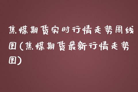 焦煤期货实时行情走势周线图(焦煤期货最新行情走势图)_https://www.zztgc.com_期货直播_第1张