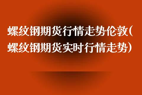 螺纹钢期货行情走势伦敦(螺纹钢期货实时行情走势)_https://www.zztgc.com_期货行情_第1张