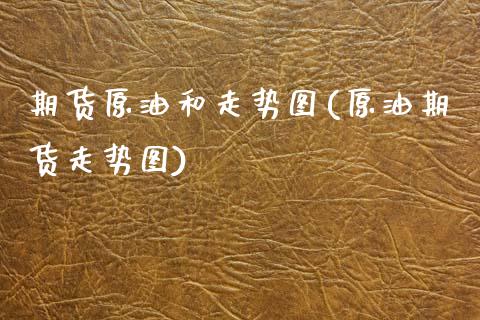 期货原油和走势图(原油期货走势图)_https://www.zztgc.com_期货入门_第1张