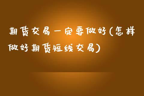 期货交易一定要做好(怎样做好期货短线交易)_https://www.zztgc.com_期货开户_第1张