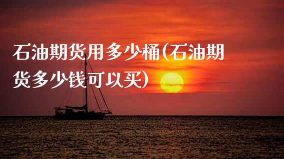 石油期货用多少桶(石油期货多少钱可以买)_https://www.zztgc.com_原油期货_第1张