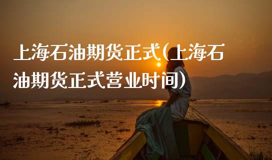 上海石油期货正式(上海石油期货正式营业时间)_https://www.zztgc.com_黄金期货_第1张