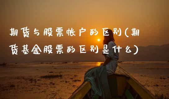 期货与股票帐户的区别(期货基金股票的区别是什么)_https://www.zztgc.com_期货行情_第1张