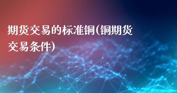 期货交易的标准铜(铜期货交易条件)_https://www.zztgc.com_黄金期货_第1张
