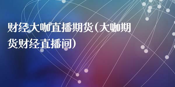 财经大咖直播期货(大咖期货财经直播间)_https://www.zztgc.com_期货直播_第1张