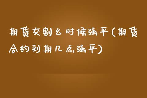 期货交割么时候强平(期货合约到期几点强平)_https://www.zztgc.com_期货入门_第1张
