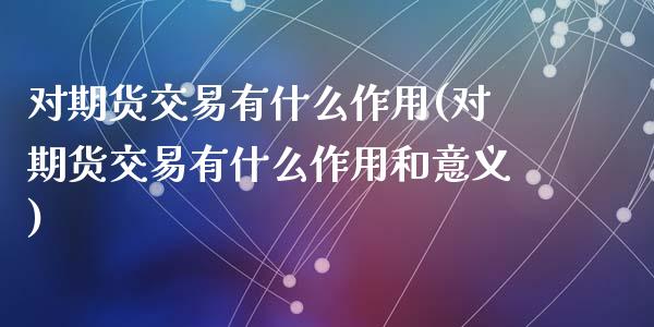 对期货交易有什么作用(对期货交易有什么作用和意义)_https://www.zztgc.com_期货行情_第1张