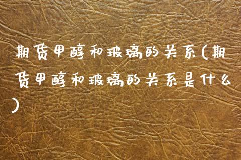 期货甲醇和玻璃的关系(期货甲醇和玻璃的关系是什么)_https://www.zztgc.com_期货行情_第1张