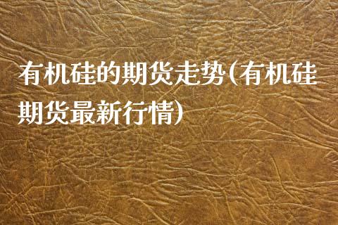 有机硅的期货走势(有机硅期货最新行情)_https://www.zztgc.com_期货入门_第1张