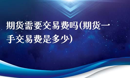 期货需要交易费吗(期货一手交易费是多少)_https://www.zztgc.com_期货入门_第1张