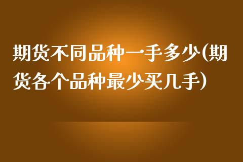 期货不同品种一手多少(期货各个品种最少买几手)_https://www.zztgc.com_原油期货_第1张