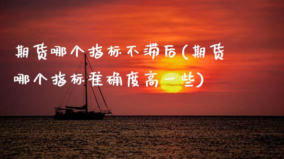 期货哪个指标不滞后(期货哪个指标准确度高一些)_https://www.zztgc.com_期货直播_第1张