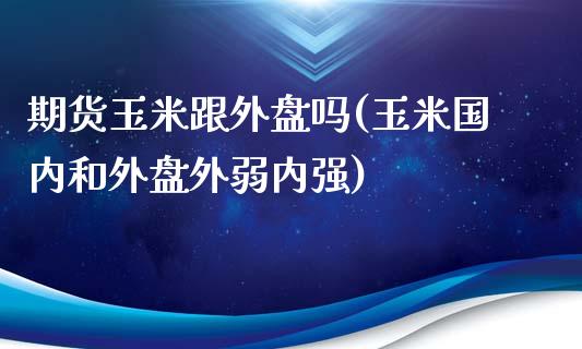 期货玉米跟外盘吗(玉米国内和外盘外弱内强)_https://www.zztgc.com_原油期货_第1张