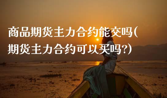 商品期货主力合约能交吗(期货主力合约可以买吗?)_期货入门_第1张_珍投期货网 商品期货主力合约能交吗(期货主力合约可以买吗?)_https://www.zztgc.com_期货入门_第1张