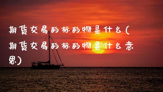 期货交易的标的物是什么(期货交易的标的物是什么意思)_https://www.zztgc.com_期货行情_第1张