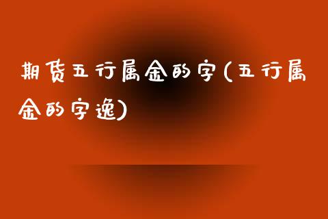 期货五行属金的字(五行属金的字逸)_https://www.zztgc.com_期货入门_第1张