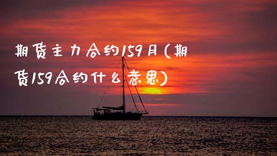 期货主力合约159月(期货159合约什么意思)_https://www.zztgc.com_期货行情_第1张