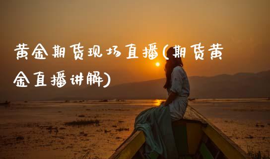 黄金期货现场直播(期货黄金直播讲解)_https://www.zztgc.com_期货行情_第1张