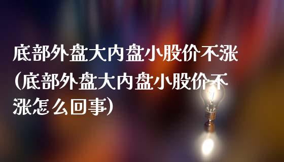 底部外盘大内盘小股价不涨(底部外盘大内盘小股价不涨怎么回事)_https://www.zztgc.com_期货入门_第1张
